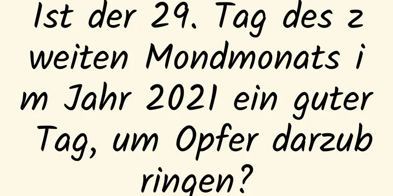 Ist der 29. Tag des zweiten Mondmonats im Jahr 2021 ein guter Tag, um Opfer darzubringen?