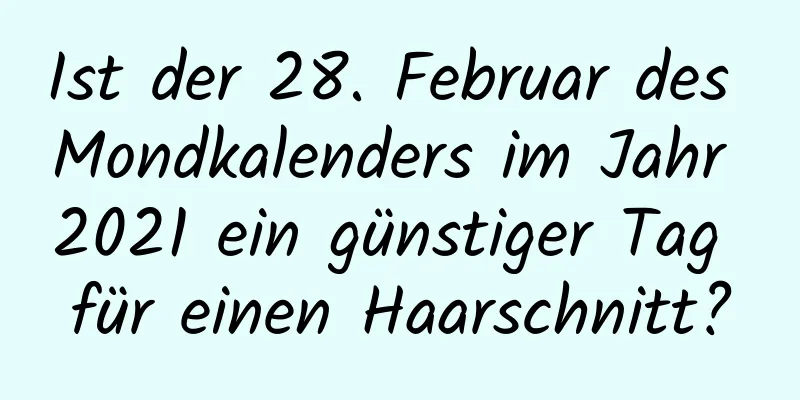 Ist der 28. Februar des Mondkalenders im Jahr 2021 ein günstiger Tag für einen Haarschnitt?