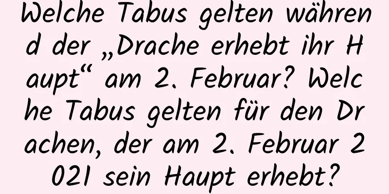 Welche Tabus gelten während der „Drache erhebt ihr Haupt“ am 2. Februar? Welche Tabus gelten für den Drachen, der am 2. Februar 2021 sein Haupt erhebt?