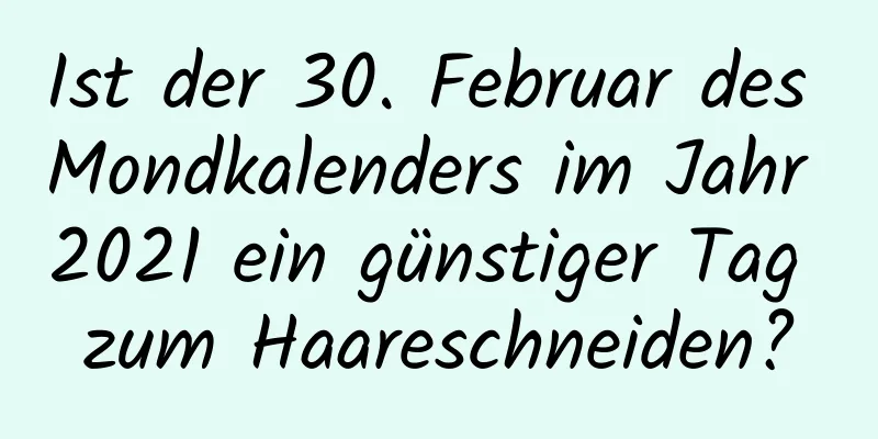 Ist der 30. Februar des Mondkalenders im Jahr 2021 ein günstiger Tag zum Haareschneiden?