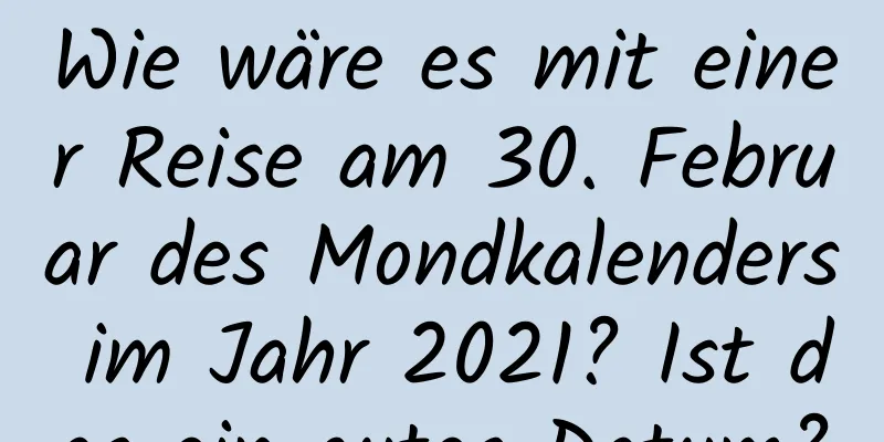 Wie wäre es mit einer Reise am 30. Februar des Mondkalenders im Jahr 2021? Ist das ein gutes Datum?