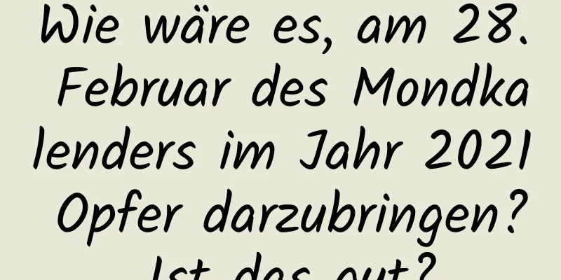 Wie wäre es, am 28. Februar des Mondkalenders im Jahr 2021 Opfer darzubringen? Ist das gut?