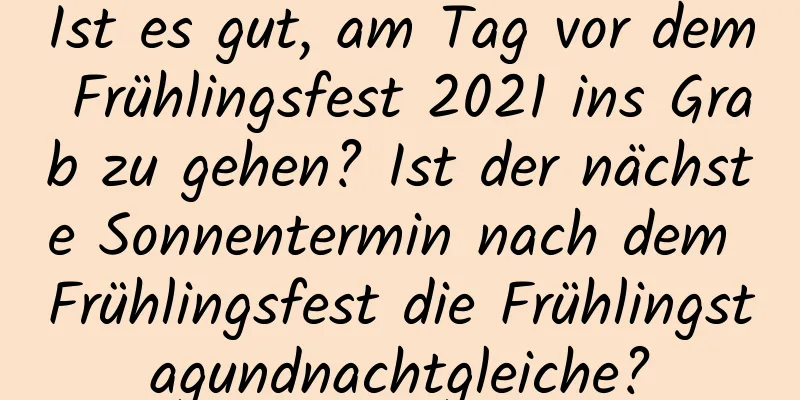 Ist es gut, am Tag vor dem Frühlingsfest 2021 ins Grab zu gehen? Ist der nächste Sonnentermin nach dem Frühlingsfest die Frühlingstagundnachtgleiche?