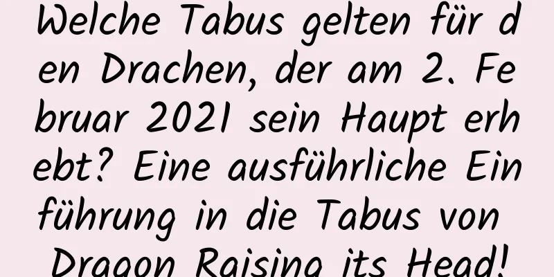 Welche Tabus gelten für den Drachen, der am 2. Februar 2021 sein Haupt erhebt? Eine ausführliche Einführung in die Tabus von Dragon Raising its Head!