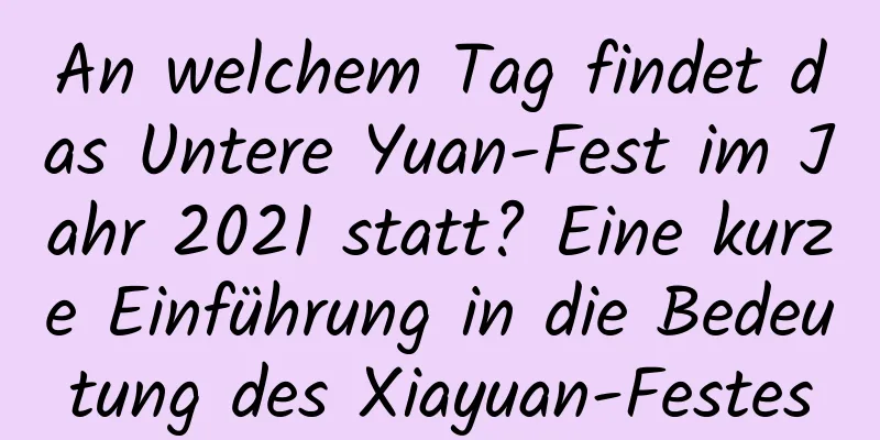 An welchem ​​Tag findet das Untere Yuan-Fest im Jahr 2021 statt? Eine kurze Einführung in die Bedeutung des Xiayuan-Festes