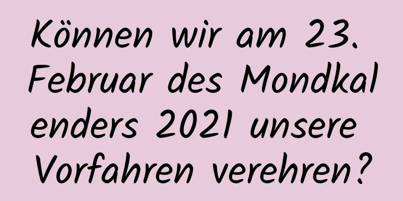 Können wir am 23. Februar des Mondkalenders 2021 unsere Vorfahren verehren?