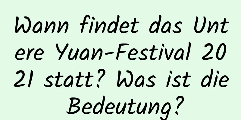 Wann findet das Untere Yuan-Festival 2021 statt? Was ist die Bedeutung?