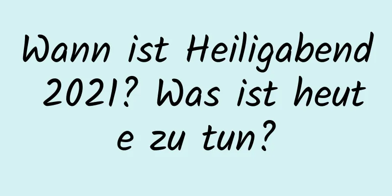 Wann ist Heiligabend 2021? Was ist heute zu tun?