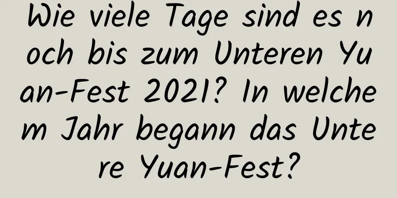 Wie viele Tage sind es noch bis zum Unteren Yuan-Fest 2021? In welchem ​​Jahr begann das Untere Yuan-Fest?