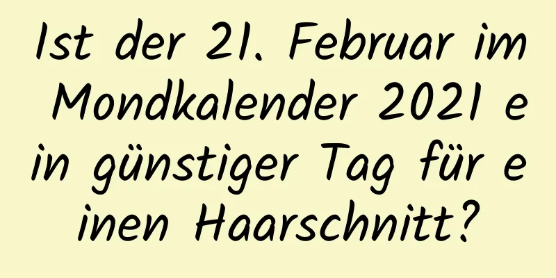 Ist der 21. Februar im Mondkalender 2021 ein günstiger Tag für einen Haarschnitt?