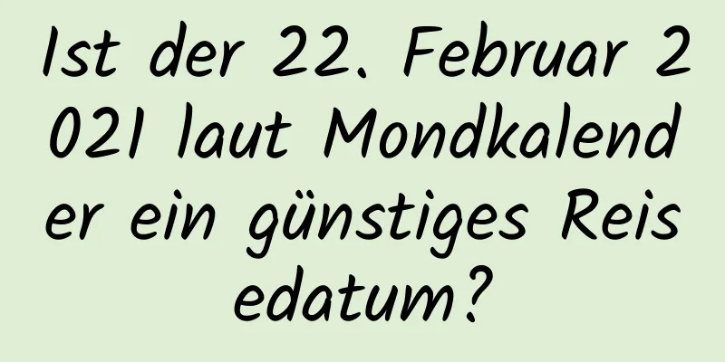 Ist der 22. Februar 2021 laut Mondkalender ein günstiges Reisedatum?