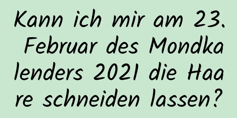 Kann ich mir am 23. Februar des Mondkalenders 2021 die Haare schneiden lassen?