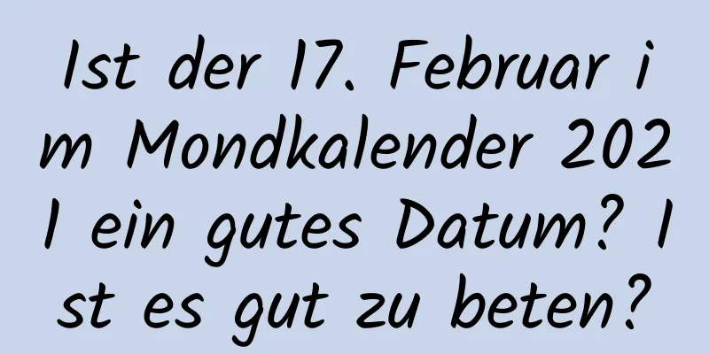 Ist der 17. Februar im Mondkalender 2021 ein gutes Datum? Ist es gut zu beten?