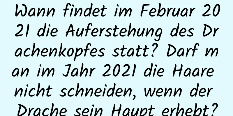 Wann findet im Februar 2021 die Auferstehung des Drachenkopfes statt? Darf man im Jahr 2021 die Haare nicht schneiden, wenn der Drache sein Haupt erhebt?