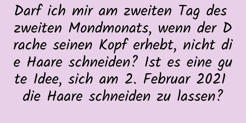 Darf ich mir am zweiten Tag des zweiten Mondmonats, wenn der Drache seinen Kopf erhebt, nicht die Haare schneiden? Ist es eine gute Idee, sich am 2. Februar 2021 die Haare schneiden zu lassen?