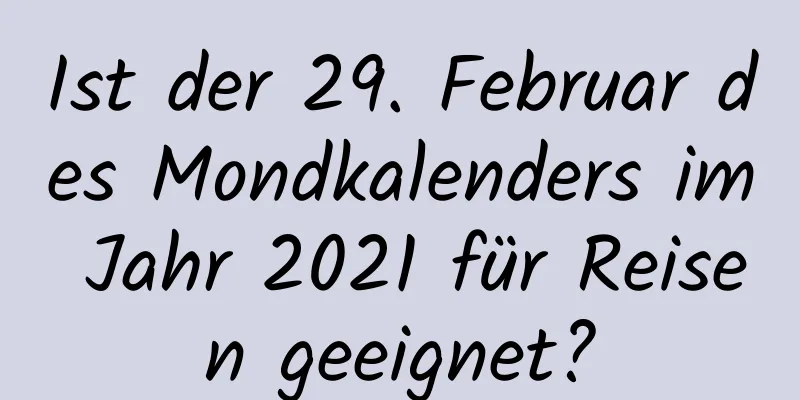 Ist der 29. Februar des Mondkalenders im Jahr 2021 für Reisen geeignet?