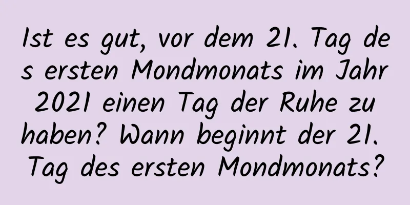 Ist es gut, vor dem 21. Tag des ersten Mondmonats im Jahr 2021 einen Tag der Ruhe zu haben? Wann beginnt der 21. Tag des ersten Mondmonats?