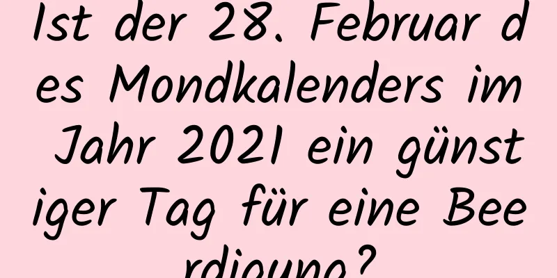 Ist der 28. Februar des Mondkalenders im Jahr 2021 ein günstiger Tag für eine Beerdigung?