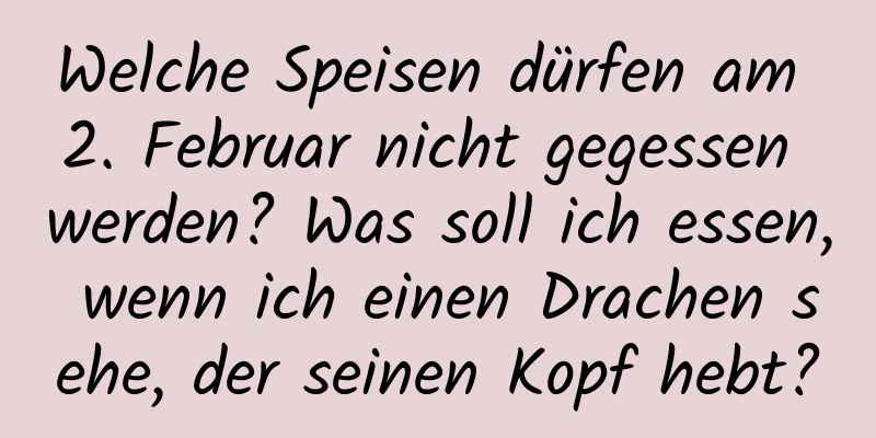 Welche Speisen dürfen am 2. Februar nicht gegessen werden? Was soll ich essen, wenn ich einen Drachen sehe, der seinen Kopf hebt?