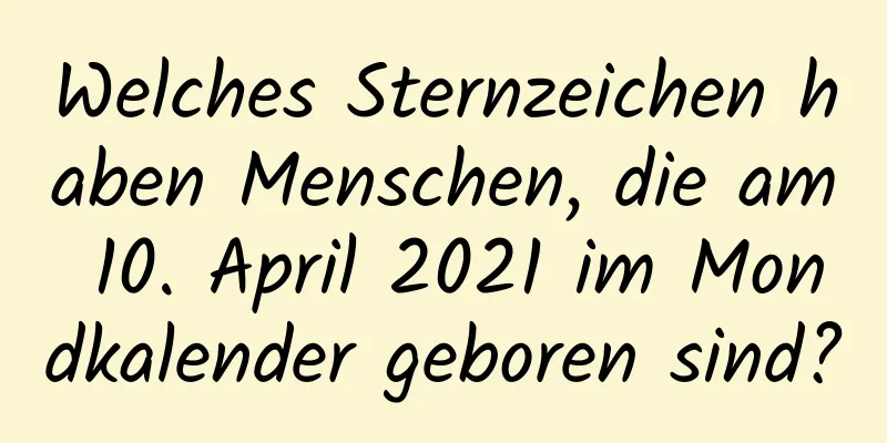 Welches Sternzeichen haben Menschen, die am 10. April 2021 im Mondkalender geboren sind?