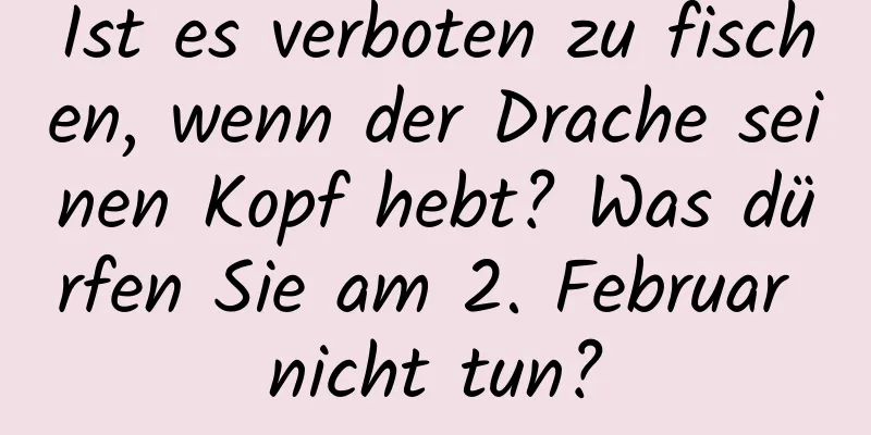 Ist es verboten zu fischen, wenn der Drache seinen Kopf hebt? Was dürfen Sie am 2. Februar nicht tun?