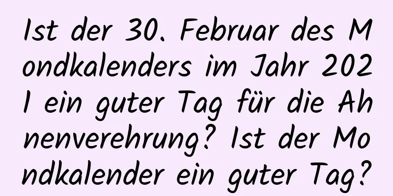 Ist der 30. Februar des Mondkalenders im Jahr 2021 ein guter Tag für die Ahnenverehrung? Ist der Mondkalender ein guter Tag?