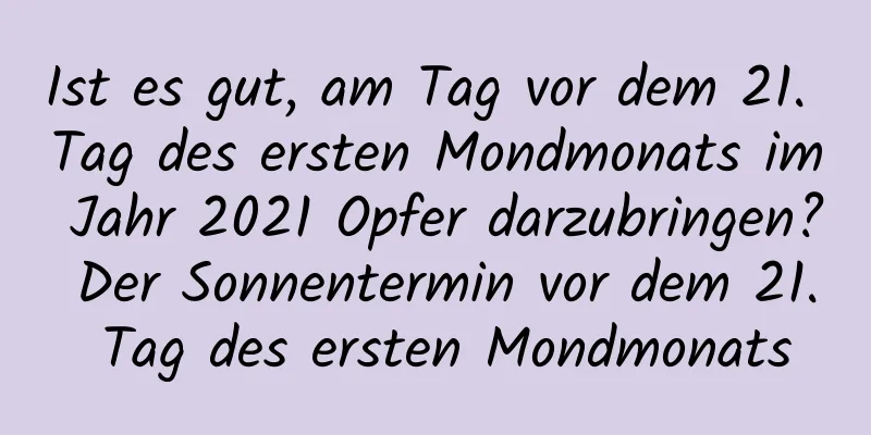 Ist es gut, am Tag vor dem 21. Tag des ersten Mondmonats im Jahr 2021 Opfer darzubringen? Der Sonnentermin vor dem 21. Tag des ersten Mondmonats