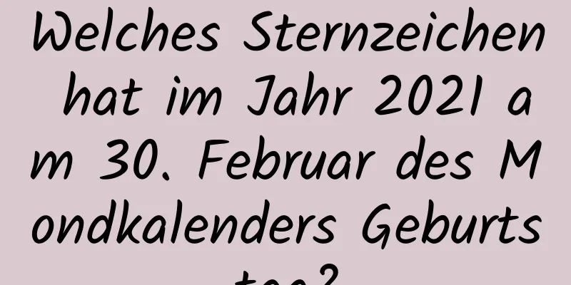 Welches Sternzeichen hat im Jahr 2021 am 30. Februar des Mondkalenders Geburtstag?