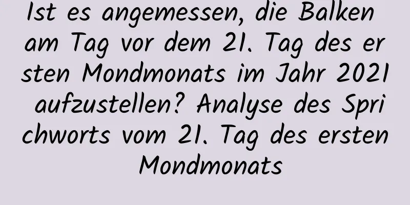 Ist es angemessen, die Balken am Tag vor dem 21. Tag des ersten Mondmonats im Jahr 2021 aufzustellen? Analyse des Sprichworts vom 21. Tag des ersten Mondmonats