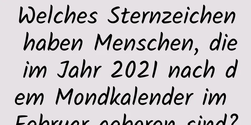 Welches Sternzeichen haben Menschen, die im Jahr 2021 nach dem Mondkalender im Februar geboren sind?