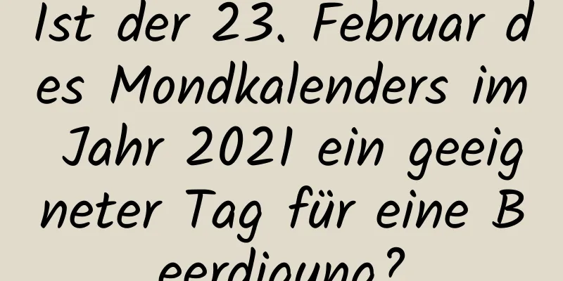 Ist der 23. Februar des Mondkalenders im Jahr 2021 ein geeigneter Tag für eine Beerdigung?