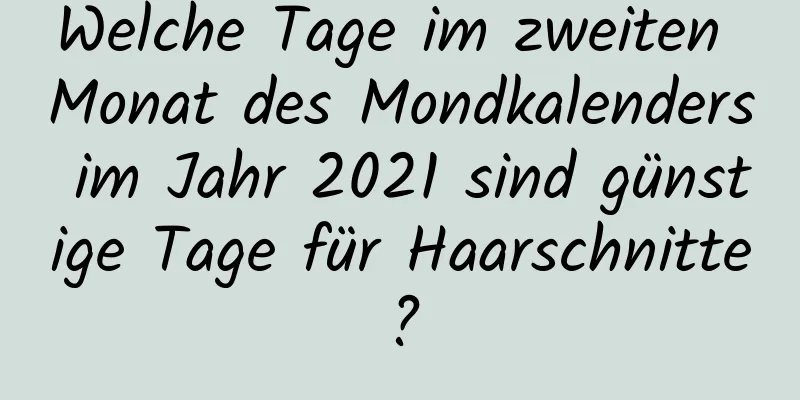 Welche Tage im zweiten Monat des Mondkalenders im Jahr 2021 sind günstige Tage für Haarschnitte?