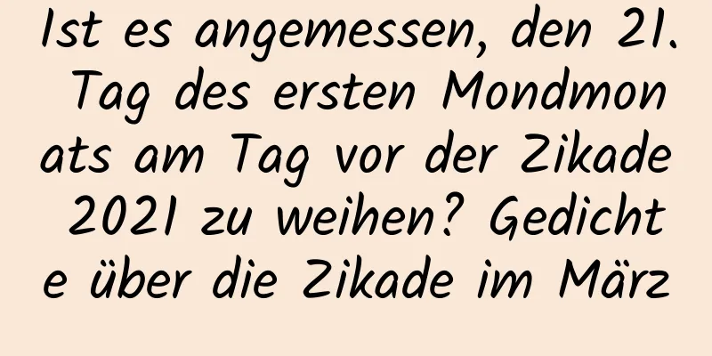 Ist es angemessen, den 21. Tag des ersten Mondmonats am Tag vor der Zikade 2021 zu weihen? Gedichte über die Zikade im März