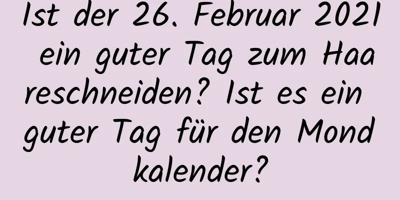 Ist der 26. Februar 2021 ein guter Tag zum Haareschneiden? Ist es ein guter Tag für den Mondkalender?