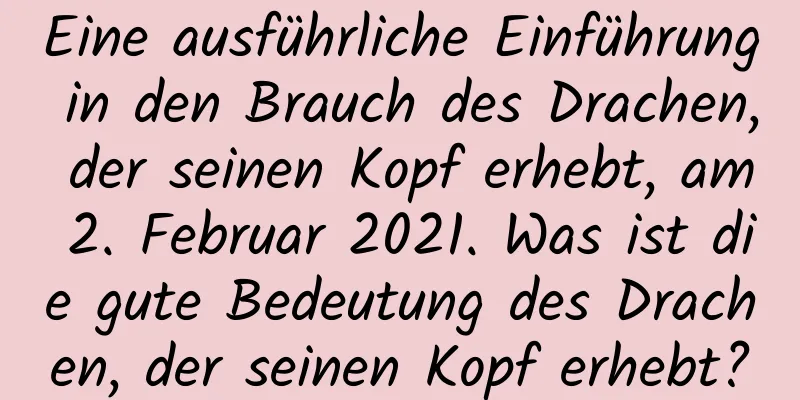 Eine ausführliche Einführung in den Brauch des Drachen, der seinen Kopf erhebt, am 2. Februar 2021. Was ist die gute Bedeutung des Drachen, der seinen Kopf erhebt?