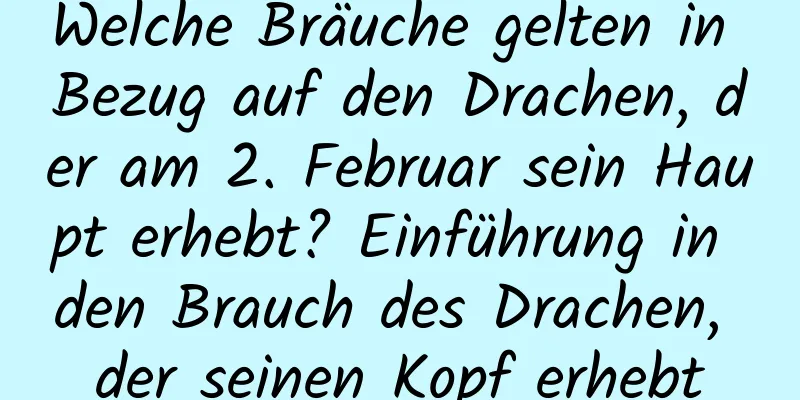 Welche Bräuche gelten in Bezug auf den Drachen, der am 2. Februar sein Haupt erhebt? Einführung in den Brauch des Drachen, der seinen Kopf erhebt