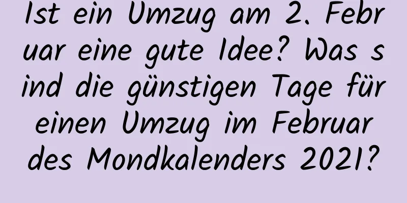 Ist ein Umzug am 2. Februar eine gute Idee? Was sind die günstigen Tage für einen Umzug im Februar des Mondkalenders 2021?