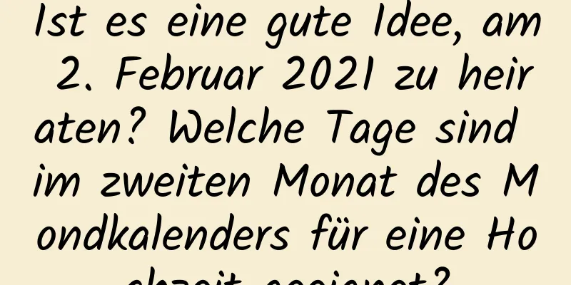 Ist es eine gute Idee, am 2. Februar 2021 zu heiraten? Welche Tage sind im zweiten Monat des Mondkalenders für eine Hochzeit geeignet?