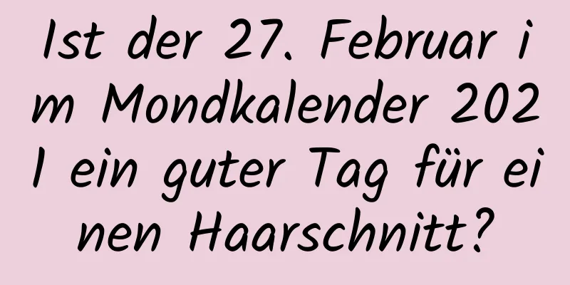 Ist der 27. Februar im Mondkalender 2021 ein guter Tag für einen Haarschnitt?