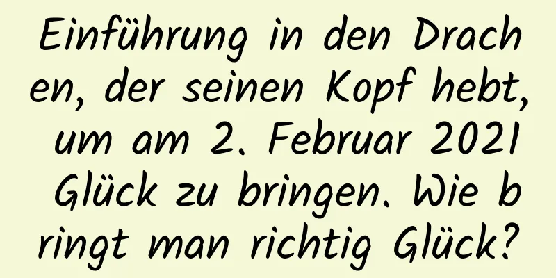 Einführung in den Drachen, der seinen Kopf hebt, um am 2. Februar 2021 Glück zu bringen. Wie bringt man richtig Glück?