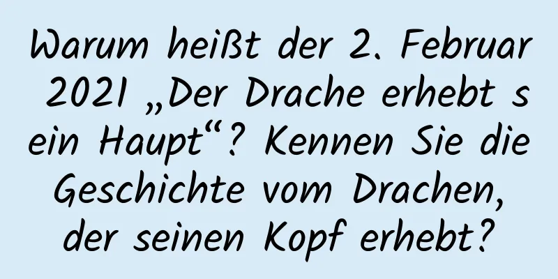 Warum heißt der 2. Februar 2021 „Der Drache erhebt sein Haupt“? Kennen Sie die Geschichte vom Drachen, der seinen Kopf erhebt?