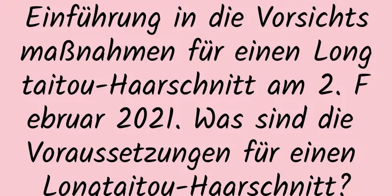 Einführung in die Vorsichtsmaßnahmen für einen Longtaitou-Haarschnitt am 2. Februar 2021. Was sind die Voraussetzungen für einen Longtaitou-Haarschnitt?