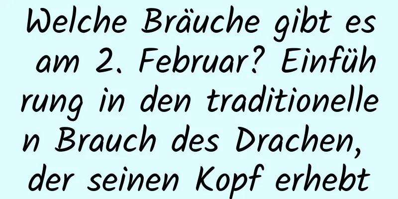 Welche Bräuche gibt es am 2. Februar? Einführung in den traditionellen Brauch des Drachen, der seinen Kopf erhebt