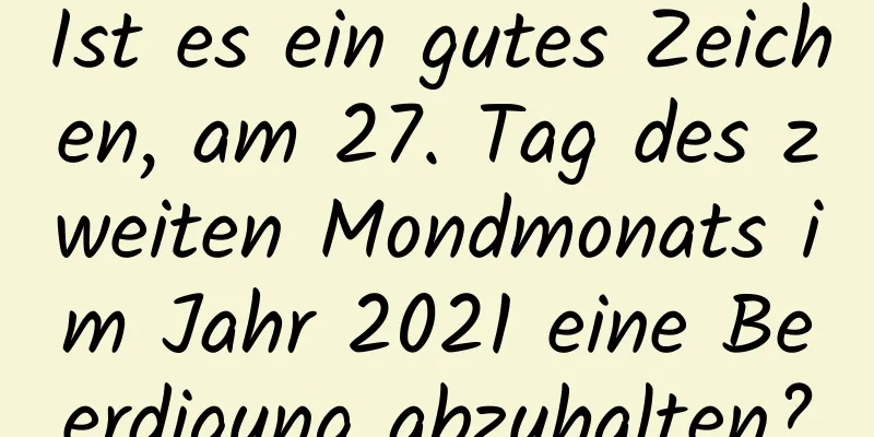 Ist es ein gutes Zeichen, am 27. Tag des zweiten Mondmonats im Jahr 2021 eine Beerdigung abzuhalten?