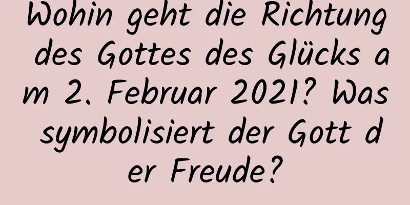 Wohin geht die Richtung des Gottes des Glücks am 2. Februar 2021? Was symbolisiert der Gott der Freude?