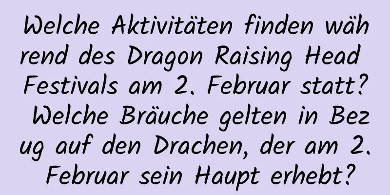 Welche Aktivitäten finden während des Dragon Raising Head Festivals am 2. Februar statt? Welche Bräuche gelten in Bezug auf den Drachen, der am 2. Februar sein Haupt erhebt?