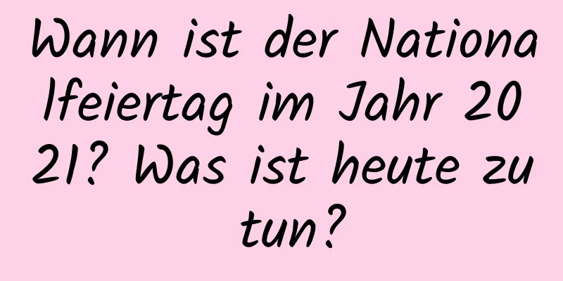 Wann ist der Nationalfeiertag im Jahr 2021? Was ist heute zu tun?