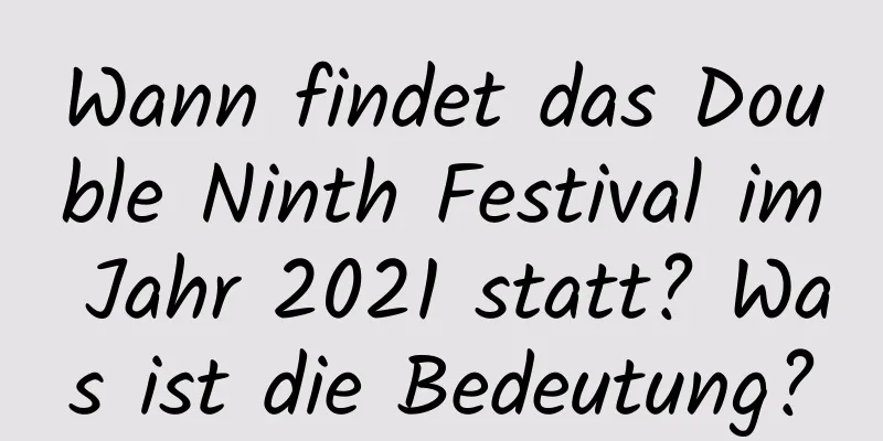 Wann findet das Double Ninth Festival im Jahr 2021 statt? Was ist die Bedeutung?