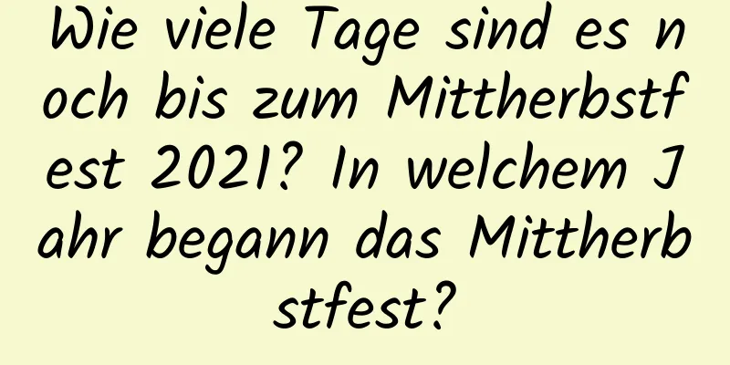 Wie viele Tage sind es noch bis zum Mittherbstfest 2021? In welchem ​​Jahr begann das Mittherbstfest?