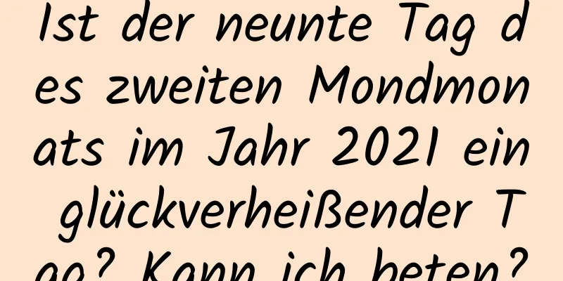 Ist der neunte Tag des zweiten Mondmonats im Jahr 2021 ein glückverheißender Tag? Kann ich beten?